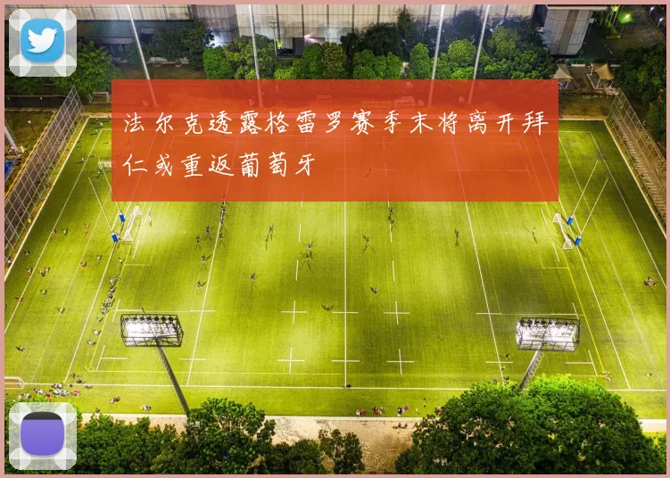 法尔克透露格雷罗赛季末将离开拜仁或重返葡萄牙