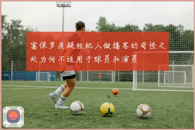 富保罗质疑经纪人做播客的奇怪之处为何不适用于球员和演员