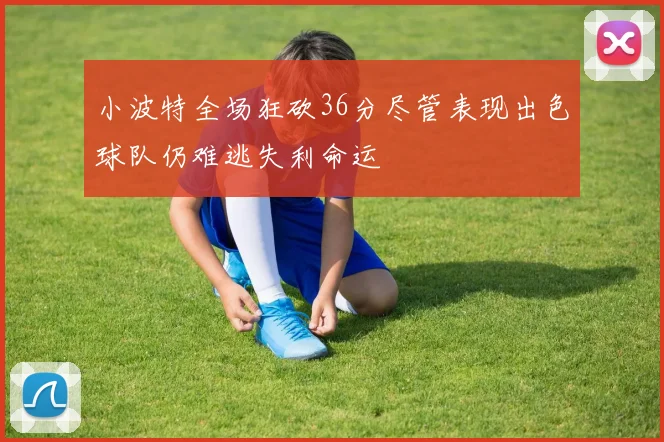 小波特全场狂砍36分尽管表现出色球队仍难逃失利命运