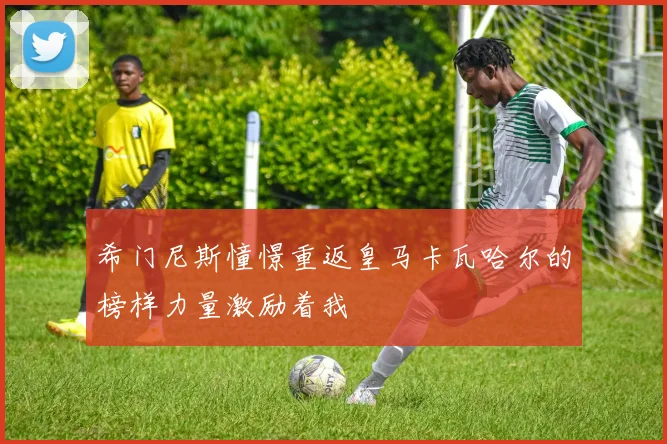 希门尼斯憧憬重返皇马卡瓦哈尔的榜样力量激励着我