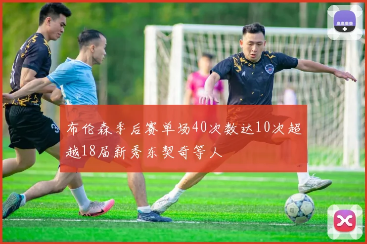 布伦森季后赛单场40次数达10次超越18届新秀东契奇等人