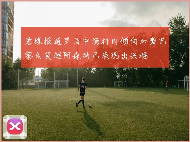 意媒报道罗马中场科内倾向加盟巴黎或英超阿森纳已表现出兴趣