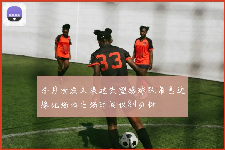 李月汝发文表达失望感球队角色边缘化场均出场时间仅84分钟