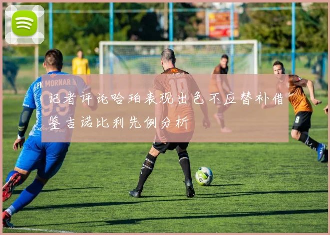 记者评论哈珀表现出色不应替补借鉴吉诺比利先例分析