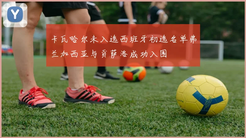 卡瓦哈尔未入选西班牙初选名单弗兰加西亚与贡萨洛成功入围