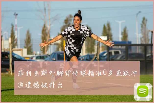 菲利克斯外脚背传球精准C罗鱼跃冲顶遗憾被扑出