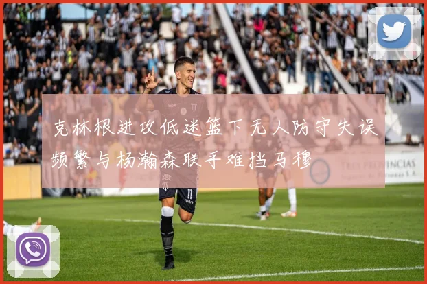 克林根进攻低迷篮下无人防守失误频繁与杨瀚森联手难挡马穆