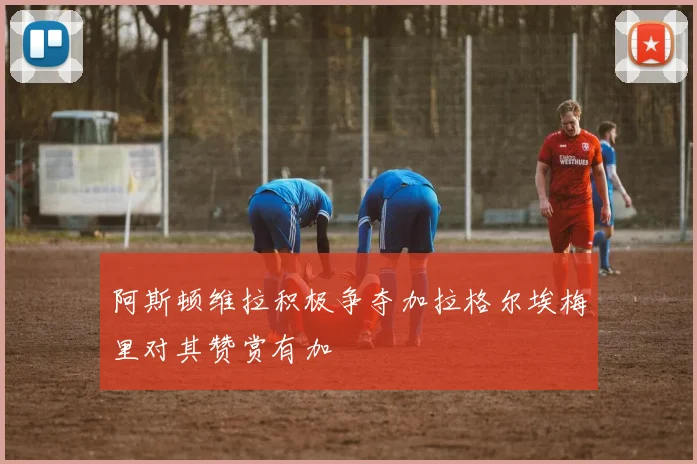 阿斯顿维拉积极争夺加拉格尔埃梅里对其赞赏有加