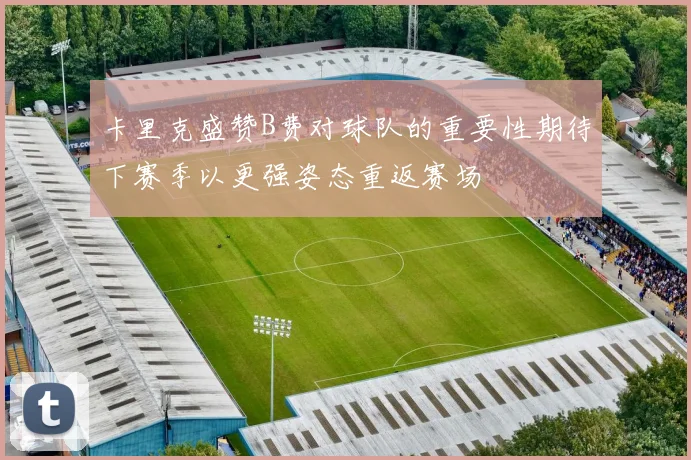 卡里克盛赞B费对球队的重要性期待下赛季以更强姿态重返赛场