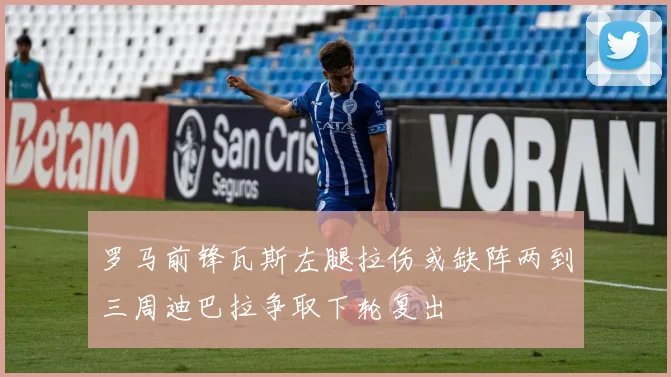 罗马前锋瓦斯左腿拉伤或缺阵两到三周迪巴拉争取下轮复出