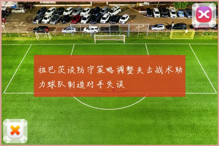 祖巴茨谈防守策略调整夹击战术助力球队制造对手失误