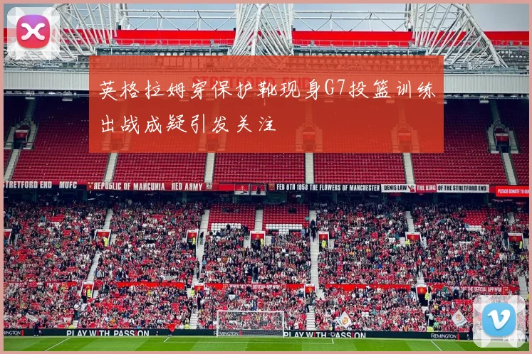 英格拉姆穿保护靴现身G7投篮训练出战成疑引发关注