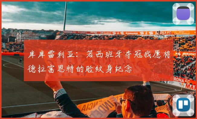 库库雷利亚：若西班牙夺冠我愿将德拉富恩特的脸纹身纪念