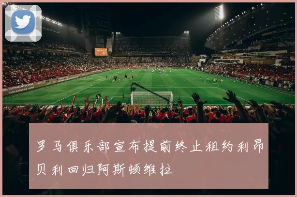 罗马俱乐部宣布提前终止租约利昂贝利回归阿斯顿维拉