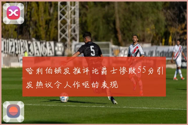 哈利伯顿发推评论爵士惨败55分引发热议令人作呕的表现