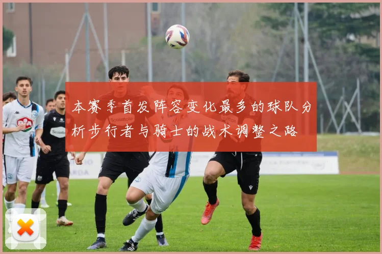 本赛季首发阵容变化最多的球队分析步行者与骑士的战术调整之路