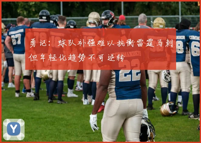 勇记：球队补强难以抗衡雷霆马刺但年轻化趋势不可逆转