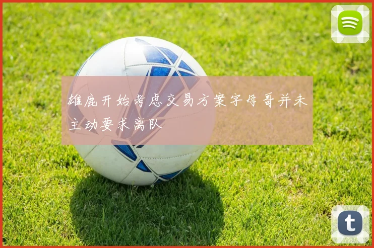 雄鹿开始考虑交易方案字母哥并未主动要求离队