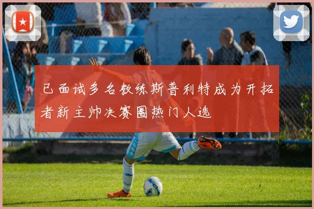 已面试多名教练斯普利特成为开拓者新主帅决赛圈热门人选