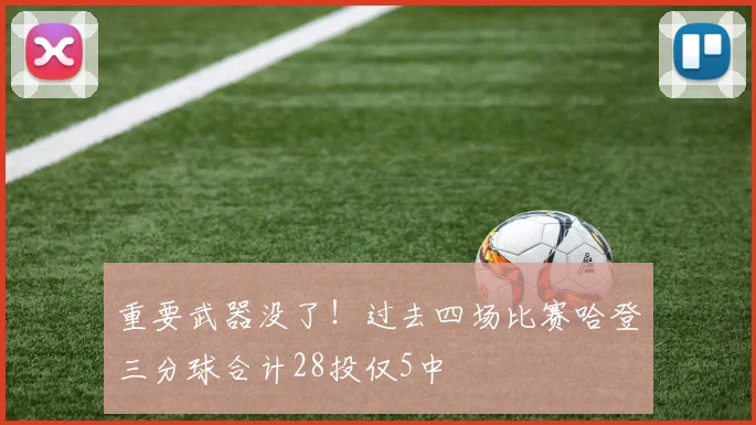 重要武器没了！过去四场比赛哈登三分球合计28投仅5中